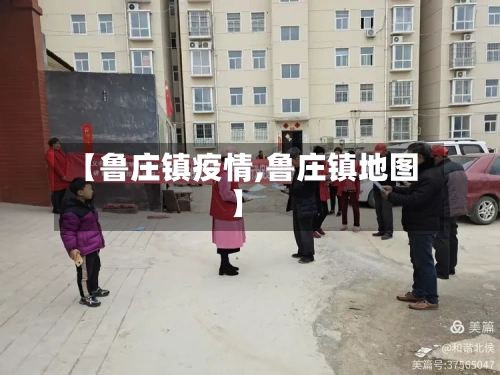 【鲁庄镇疫情,鲁庄镇地图】