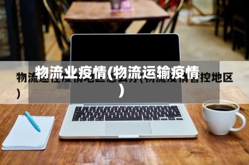 物流业疫情(物流运输疫情)