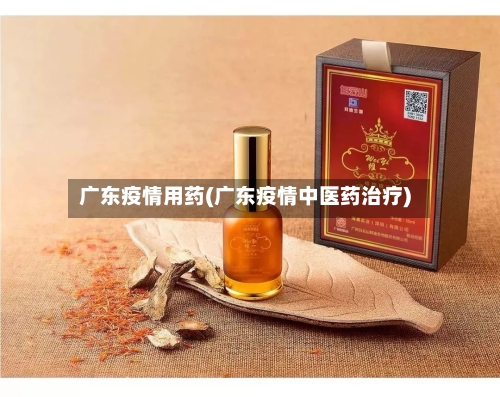 广东疫情用药(广东疫情中医药治疗)
