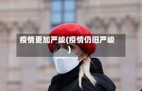 疫情更加严峻(疫情仍旧严峻)