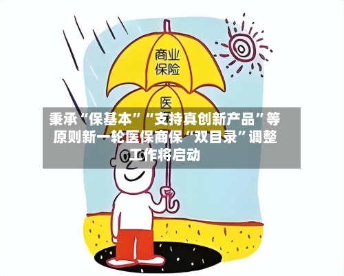 秉承“保基本”“支持真创新产品”等原则新一轮医保商保“双目录”调整工作将启动
