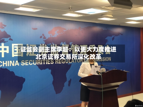 证监会副主席李超：以更大力度推进北京证券交易所深化改革