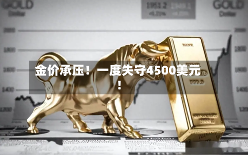 金价承压！一度失守4500美元！
