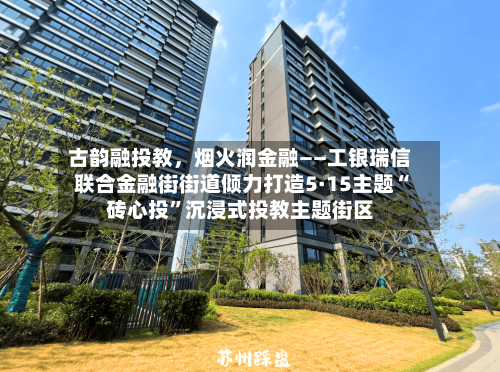 古韵融投教，烟火润金融——工银瑞信联合金融街街道倾力打造5·15主题“砖心投”沉浸式投教主题街区