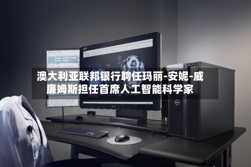 澳大利亚联邦银行聘任玛丽-安妮-威廉姆斯担任首席人工智能科学家