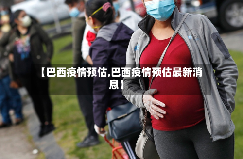 【巴西疫情预估,巴西疫情预估最新消息】