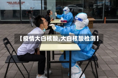 【疫情大白核酸,大白核酸检测】