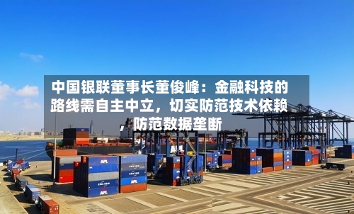 中国银联董事长董俊峰:金融科技的路线需自主中立,切实防范技术依赖,防范数据垄断