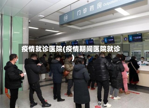 疫情就诊医院(疫情期间医院就诊)