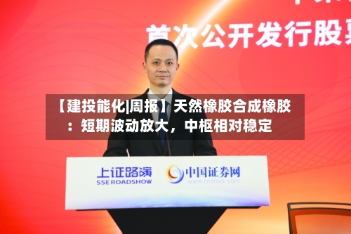 【建投能化|周报】天然橡胶合成橡胶:短期波动放大,中枢相对稳定