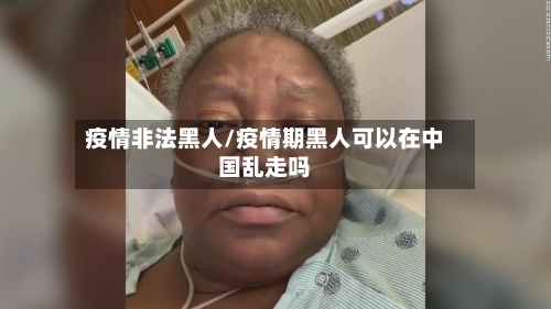 疫情非法黑人/疫情期黑人可以在中国乱走吗