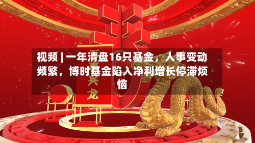 视频 | 一年清盘16只基金，人事变动频繁，博时基金陷入净利增长停滞烦恼