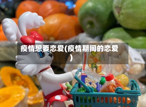 疫情想要恋爱(疫情期间的恋爱)