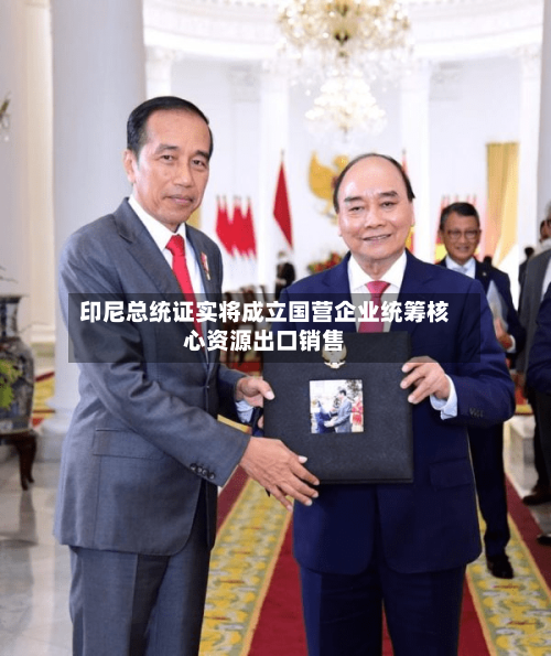 印尼总统证实将成立国营企业统筹核心资源出口销售