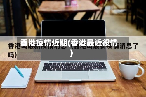香港疫情近期(香港最近役情)