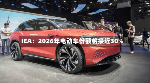 IEA：2026年电动车份额将接近30%