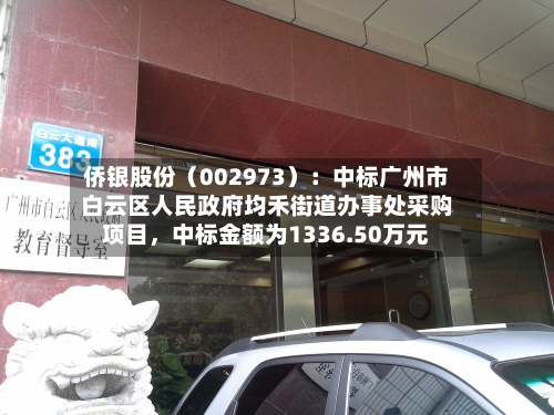 侨银股份（002973）：中标广州市白云区人民政府均禾街道办事处采购项目，中标金额为1336.50万元