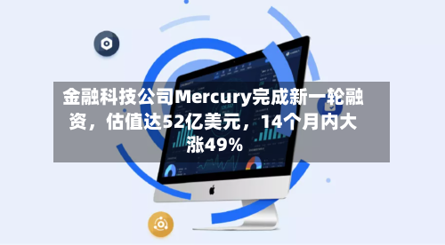 金融科技公司Mercury完成新一轮融资，估值达52亿美元，14个月内大涨49%
