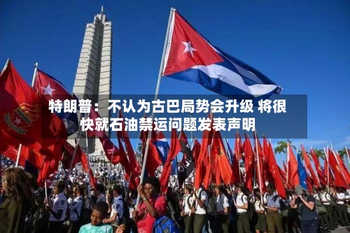 特朗普:不认为古巴局势会升级 将很快就石油禁运问题发表声明