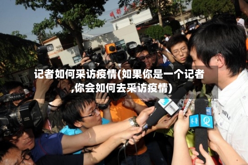 记者如何采访疫情(如果你是一个记者,你会如何去采访疫情)