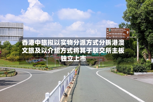 香港中旅拟以实物分派方式分拆港澳文旅及以介绍方式将其于联交所主板独立上市