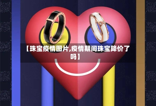 【珠宝疫情图片,疫情期间珠宝降价了吗】