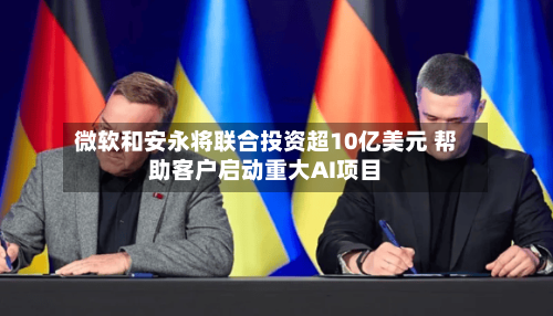 微软和安永将联合投资超10亿美元 帮助客户启动重大AI项目