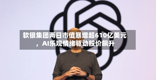 软银集团两日市值暴增超610亿美元，AI乐观情绪驱动股价飙升