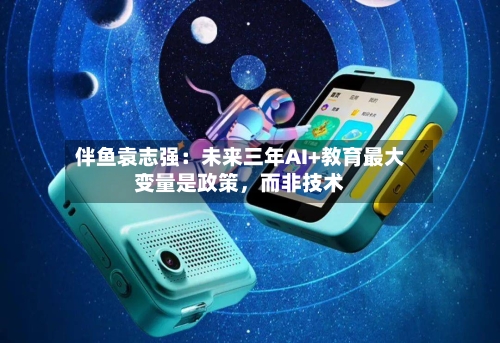 伴鱼袁志强：未来三年AI+教育最大变量是政策，而非技术