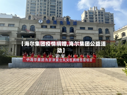 【海尔集团疫情捐赠,海尔集团公益活动】