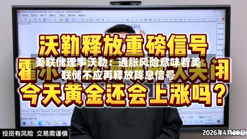 美联储理事沃勒:通胀风险意味着美联储不应再释放降息信号