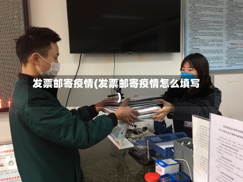 发票邮寄疫情(发票邮寄疫情怎么填写)