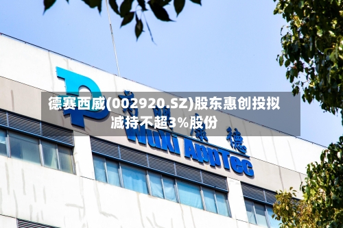 德赛西威(002920.SZ)股东惠创投拟减持不超3%股份