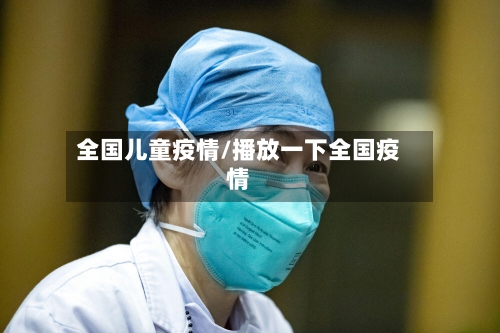 全国儿童疫情/播放一下全国疫情