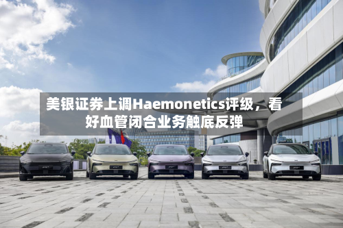 美银证券上调Haemonetics评级，看好血管闭合业务触底反弹