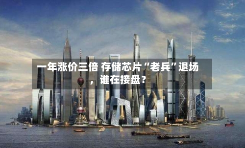 一年涨价三倍 存储芯片“老兵”退场，谁在接盘？