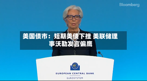 美国债市:短期美债下挫 美联储理事沃勒发言偏鹰
