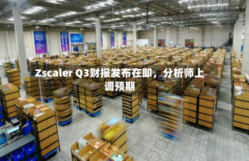 Zscaler Q3财报发布在即，分析师上调预期
